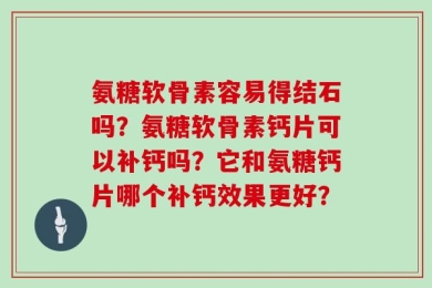 氨糖软骨素容易得结石吗？氨糖软骨素钙片可以补钙吗？它和氨糖钙片哪个补钙效果更好？