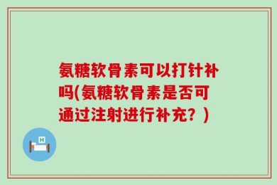 氨糖软骨素可以打针补吗(氨糖软骨素是否可通过注射进行补充？)
