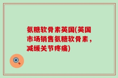 氨糖软骨素英国(英国市场销售氨糖软骨素，减缓关节疼痛)