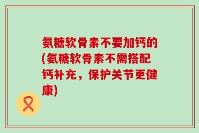 氨糖软骨素不要加钙的(氨糖软骨素不需搭配钙补充，保护关节更健康)