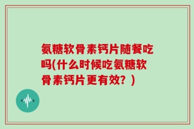 氨糖软骨素钙片随餐吃吗(什么时候吃氨糖软骨素钙片更有效？)