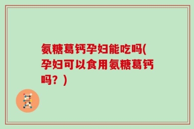 氨糖葛钙孕妇能吃吗(孕妇可以食用氨糖葛钙吗？)