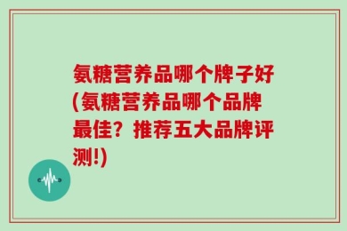 氨糖营养品哪个牌子好(氨糖营养品哪个品牌最佳？推荐五大品牌评测!)