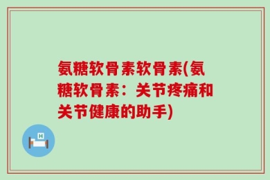 氨糖软骨素软骨素(氨糖软骨素：关节疼痛和关节健康的助手)