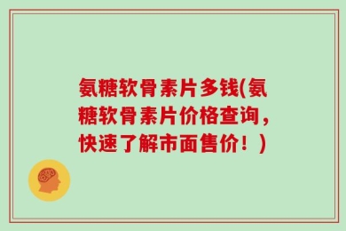 氨糖软骨素片多钱(氨糖软骨素片价格查询，快速了解市面售价！)