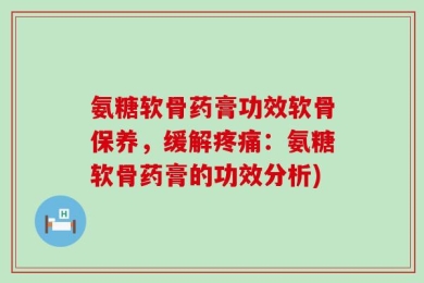 氨糖软骨药膏功效软骨保养，缓解疼痛：氨糖软骨药膏的功效分析)
