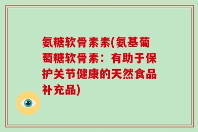 氨糖软骨素素(氨基葡萄糖软骨素：有助于保护关节健康的天然食品补充品)