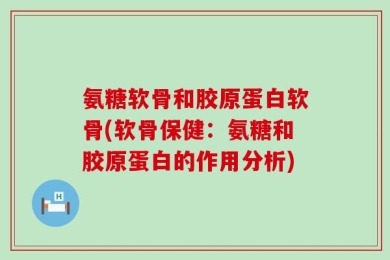 氨糖软骨和胶原蛋白软骨(软骨保健：氨糖和胶原蛋白的作用分析)