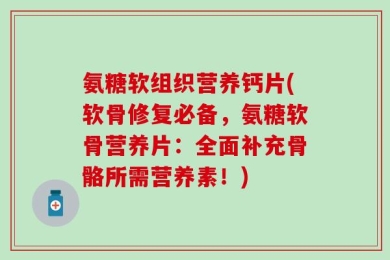 氨糖软组织营养钙片(软骨修复必备，氨糖软骨营养片：全面补充骨骼所需营养素！)