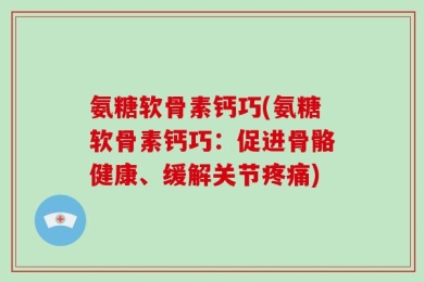 氨糖软骨素钙巧(氨糖软骨素钙巧：促进骨骼健康、缓解关节疼痛)