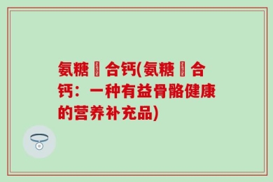 氨糖蟄合钙(氨糖蟄合钙：一种有益骨骼健康的营养补充品)