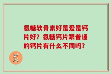 氨糖软骨素好是爱是钙片好？氨糖钙片跟普通的钙片有什么不同吗？