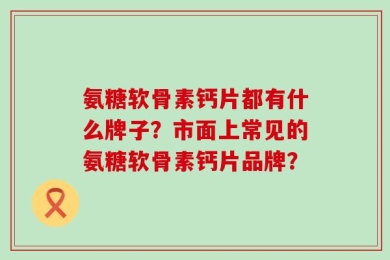 氨糖软骨素钙片都有什么牌子？市面上常见的氨糖软骨素钙片品牌？