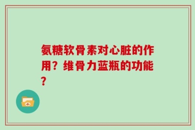 氨糖软骨素对心脏的作用？维骨力蓝瓶的功能？