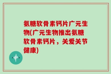 氨糖软骨素钙片广元生物(广元生物推出氨糖软骨素钙片，关爱关节健康)