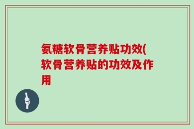 氨糖软骨营养贴功效(软骨营养贴的功效及作用