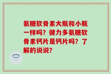 氨糖软骨素大瓶和小瓶一样吗？健力多氨糖软骨素钙片是钙片吗？了解的说说？