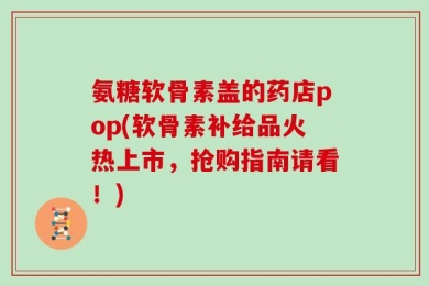 氨糖软骨素盖的药店pop(软骨素补给品火热上市，抢购指南请看！)