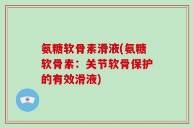 氨糖软骨素滑液(氨糖软骨素：关节软骨保护的有效滑液)