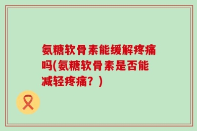 氨糖软骨素能缓解疼痛吗(氨糖软骨素是否能减轻疼痛？)