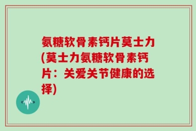 氨糖软骨素钙片莫士力(莫士力氨糖软骨素钙片：关爱关节健康的选择)