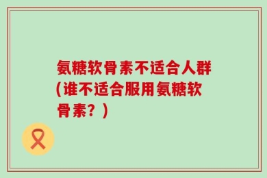 氨糖软骨素不适合人群(谁不适合服用氨糖软骨素？)