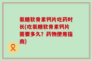 氨糖软骨素钙片吃药时长(吃氨糖软骨素钙片需要多久？药物使用指南)