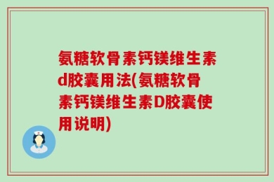 氨糖软骨素钙镁维生素d胶囊用法(氨糖软骨素钙镁维生素D胶囊使用说明)