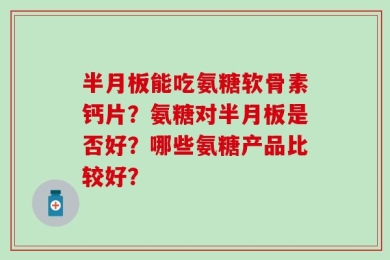 半月板能吃氨糖软骨素钙片？氨糖对半月板是否好？哪些氨糖产品比较好？