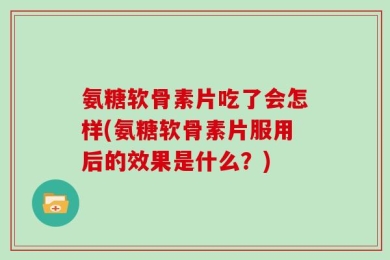 氨糖软骨素片吃了会怎样(氨糖软骨素片服用后的效果是什么？)