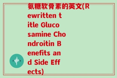 氨糖软骨素的英文(Rewritten title Glucosamine Chondroitin Benefits and Side Effects)
