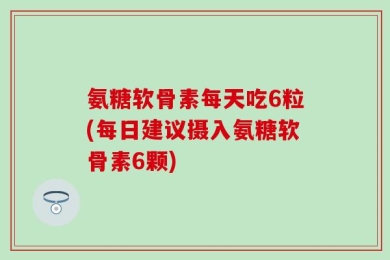 氨糖软骨素每天吃6粒(每日建议摄入氨糖软骨素6颗)