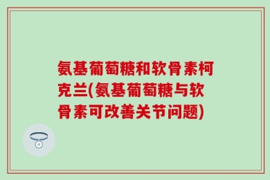 氨基葡萄糖和软骨素柯克兰(氨基葡萄糖与软骨素可改善关节问题)