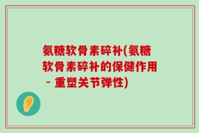 氨糖软骨素碎补(氨糖软骨素碎补的保健作用 - 重塑关节弹性)