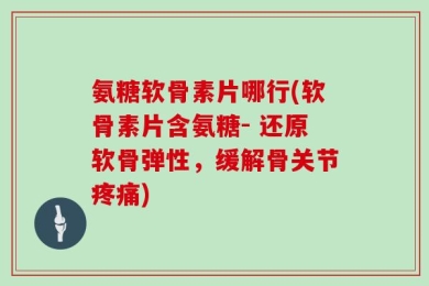 氨糖软骨素片哪行(软骨素片含氨糖- 还原软骨弹性，缓解骨关节疼痛)