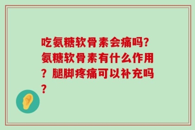 吃氨糖软骨素会痛吗？氨糖软骨素有什么作用？腿脚疼痛可以补充吗？
