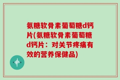 氨糖软骨素葡萄糖d钙片(氨糖软骨素葡萄糖d钙片：对关节疼痛有效的营养保健品)