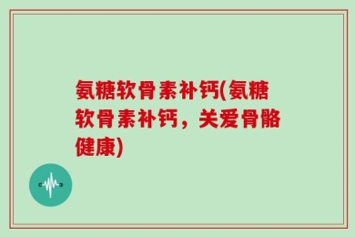 氨糖软骨素补钙(氨糖软骨素补钙，关爱骨骼健康)