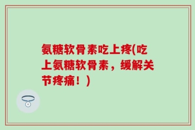 氨糖软骨素吃上疼(吃上氨糖软骨素，缓解关节疼痛！)