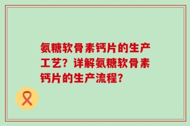 氨糖软骨素钙片的生产工艺？详解氨糖软骨素钙片的生产流程？