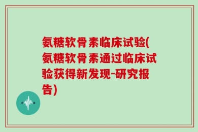 氨糖软骨素临床试验(氨糖软骨素通过临床试验获得新发现-研究报告)