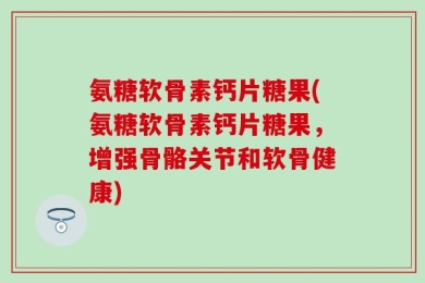 氨糖软骨素钙片糖果(氨糖软骨素钙片糖果，增强骨骼关节和软骨健康)