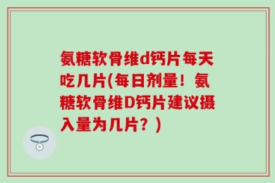 氨糖软骨维d钙片每天吃几片(每日剂量！氨糖软骨维D钙片建议摄入量为几片？)