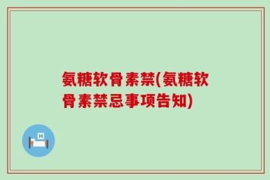 氨糖软骨素禁(氨糖软骨素禁忌事项告知)