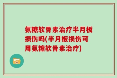 氨糖软骨素治疗半月板损伤吗(半月板损伤可用氨糖软骨素治疗)