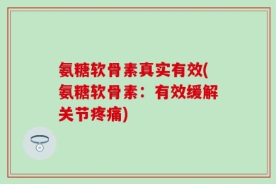 氨糖软骨素真实有效(氨糖软骨素：有效缓解关节疼痛)