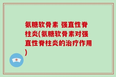 氨糖软骨素 强直性脊柱炎(氨糖软骨素对强直性脊柱炎的治疗作用)