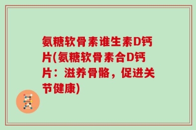 氨糖软骨素谁生素D钙片(氨糖软骨素合D钙片：滋养骨骼，促进关节健康)