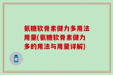 氨糖软骨素健力多用法用量(氨糖软骨素健力多的用法与用量详解)