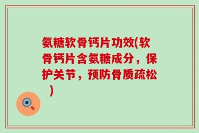 氨糖软骨钙片功效(软骨钙片含氨糖成分，保护关节，预防骨质疏松  )